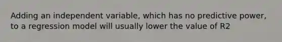 Adding an independent variable, which has no predictive power, to a regression model will usually lower the value of R2