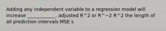 Adding any independent variable to a regression model will increase ____________. adjusted R^2 or R^−2 R^2 the length of all prediction intervals MSE s