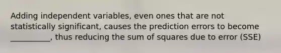 Adding independent variables, even ones that are not statistically significant, causes the prediction errors to become __________, thus reducing the <a href='https://www.questionai.com/knowledge/k1Z9hdLZpo-sum-of-squares' class='anchor-knowledge'>sum of squares</a> due to error (SSE)