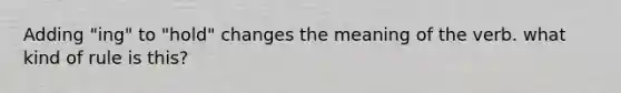 Adding "ing" to "hold" changes the meaning of the verb. what kind of rule is this?