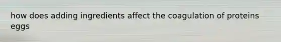how does adding ingredients affect the coagulation of proteins eggs