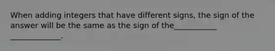 When adding integers that have different signs, the sign of the answer will be the same as the sign of the___________ _____________.