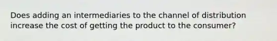 Does adding an intermediaries to the channel of distribution increase the cost of getting the product to the consumer?