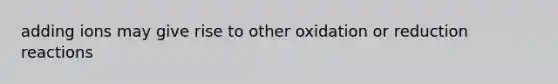 adding ions may give rise to other oxidation or reduction reactions