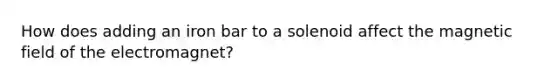 How does adding an iron bar to a solenoid affect the magnetic field of the electromagnet?