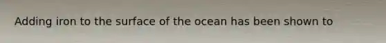 Adding iron to the surface of the ocean has been shown to