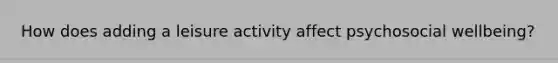 How does adding a leisure activity affect psychosocial wellbeing?