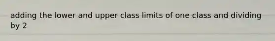 adding the lower and upper class limits of one class and dividing by 2