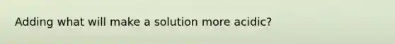 Adding what will make a solution more acidic?