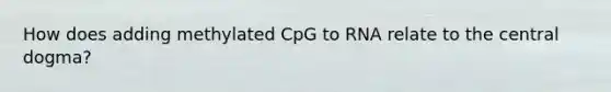 How does adding methylated CpG to RNA relate to the central dogma?