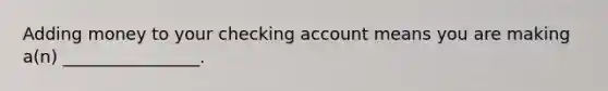 Adding money to your checking account means you are making a(n) ________________.