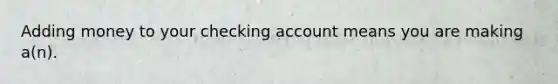 Adding money to your checking account means you are making a(n).