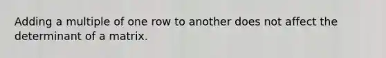 Adding a multiple of one row to another does not affect the determinant of a matrix.