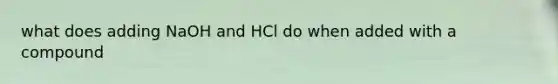 what does adding NaOH and HCl do when added with a compound