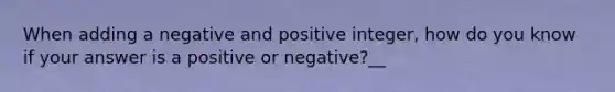 When adding a negative and positive integer, how do you know if your answer is a positive or negative?__