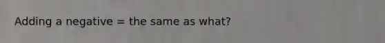 Adding a negative = the same as what?