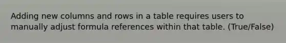 Adding new columns and rows in a table requires users to manually adjust formula references within that table. (True/False)