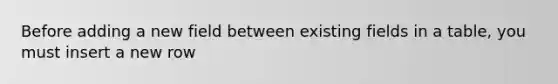 Before adding a new field between existing fields in a table, you must insert a new row