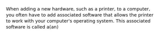 When adding a new hardware, such as a printer, to a computer, you often have to add associated software that allows the printer to work with your computer's operating system. This associated software is called a(an)