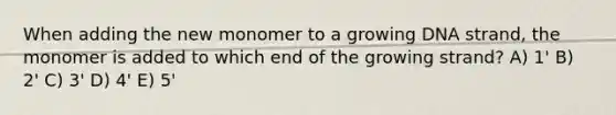 When adding the new monomer to a growing DNA strand, the monomer is added to which end of the growing strand? A) 1' B) 2' C) 3' D) 4' E) 5'