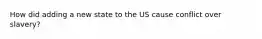 How did adding a new state to the US cause conflict over slavery?