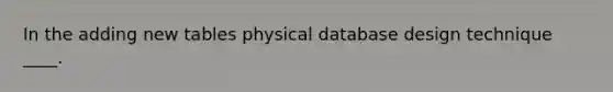 In the adding new tables physical database design technique ____.