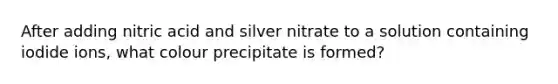 After adding nitric acid and silver nitrate to a solution containing iodide ions, what colour precipitate is formed?