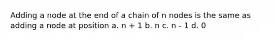 Adding a node at the end of a chain of n nodes is the same as adding a node at position a. n + 1 b. n c. n - 1 d. 0