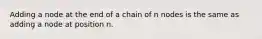 Adding a node at the end of a chain of n nodes is the same as adding a node at position n.