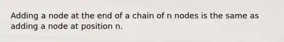 Adding a node at the end of a chain of n nodes is the same as adding a node at position n.