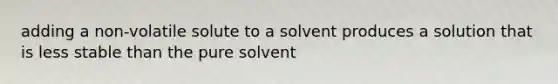 adding a non-volatile solute to a solvent produces a solution that is less stable than the pure solvent