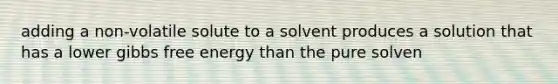 adding a non-volatile solute to a solvent produces a solution that has a lower gibbs free energy than the pure solven