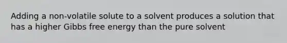 Adding a non-volatile solute to a solvent produces a solution that has a higher Gibbs free energy than the pure solvent