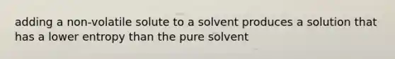 adding a non-volatile solute to a solvent produces a solution that has a lower entropy than the pure solvent