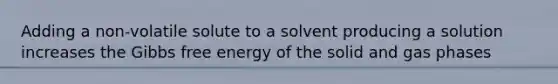 Adding a non-volatile solute to a solvent producing a solution increases the Gibbs free energy of the solid and gas phases