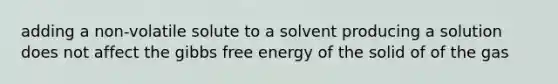 adding a non-volatile solute to a solvent producing a solution does not affect the <a href='https://www.questionai.com/knowledge/kJYzjvNa6b-gibbs-free-energy' class='anchor-knowledge'>gibbs free energy</a> of the solid of of the gas