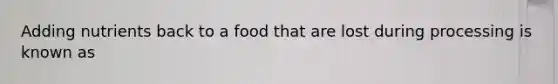 Adding nutrients back to a food that are lost during processing is known as