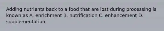 Adding nutrients back to a food that are lost during processing is known as A. enrichment B. nutrification C. enhancement D. supplementation