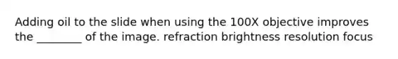 Adding oil to the slide when using the 100X objective improves the ________ of the image. refraction brightness resolution focus