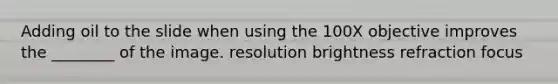 Adding oil to the slide when using the 100X objective improves the ________ of the image. resolution brightness refraction focus