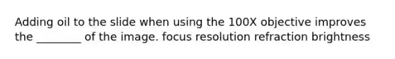 Adding oil to the slide when using the 100X objective improves the ________ of the image. focus resolution refraction brightness