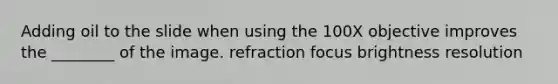 Adding oil to the slide when using the 100X objective improves the ________ of the image. refraction focus brightness resolution