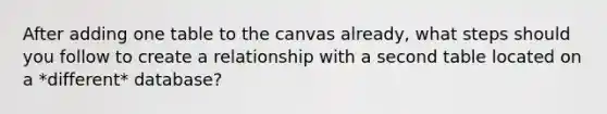 After adding one table to the canvas already, what steps should you follow to create a relationship with a second table located on a *different* database?