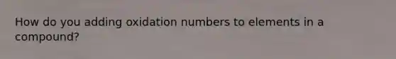 How do you adding oxidation numbers to elements in a compound?