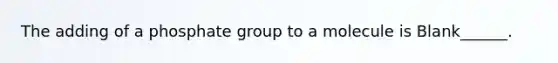 The adding of a phosphate group to a molecule is Blank______.