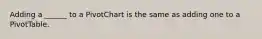 Adding a ______ to a PivotChart is the same as adding one to a PivotTable.