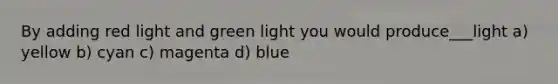 By adding red light and green light you would produce___light a) yellow b) cyan c) magenta d) blue