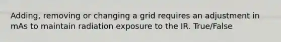 Adding, removing or changing a grid requires an adjustment in mAs to maintain radiation exposure to the IR. True/False