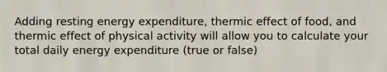 Adding resting energy expenditure, thermic effect of food, and thermic effect of physical activity will allow you to calculate your total daily energy expenditure (true or false)