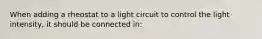 When adding a rheostat to a light circuit to control the light intensity, it should be connected in: